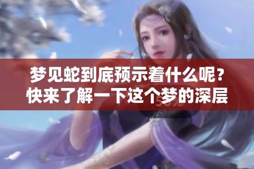 梦见蛇到底预示着什么呢？快来了解一下这个梦的深层含义吧！