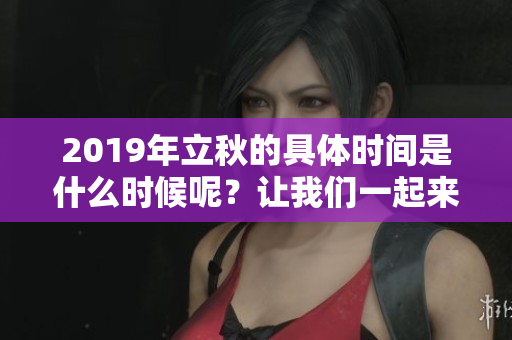 2019年立秋的具体时间是什么时候呢？让我们一起来探讨一下。