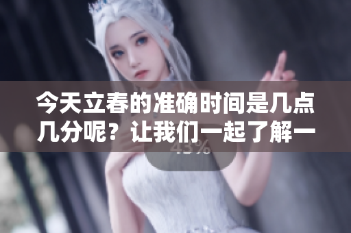 今天立春的准确时间是几点几分呢？让我们一起了解一下吧！