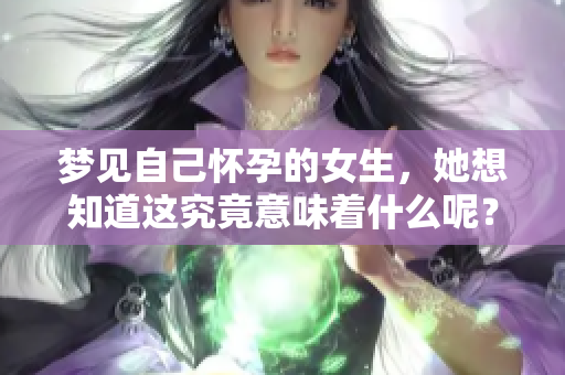 梦见自己怀孕的女生，她想知道这究竟意味着什么呢？