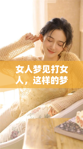 女人梦见打女人，这样的梦境究竟好不好呢？值得我们深入探讨一下。