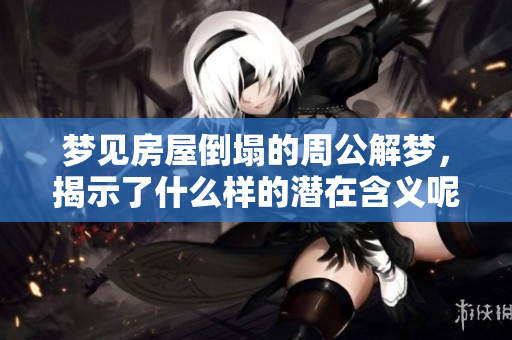 梦见房屋倒塌的周公解梦，揭示了什么样的潜在含义呢