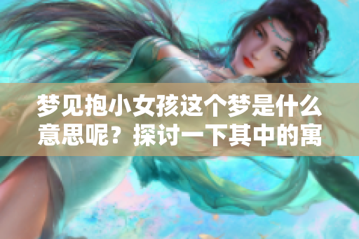 梦见抱小女孩这个梦是什么意思呢？探讨一下其中的寓意和象征。