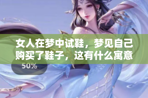 女人在梦中试鞋，梦见自己购买了鞋子，这有什么寓意呢