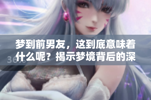 梦到前男友，这到底意味着什么呢？揭示梦境背后的深层含义。