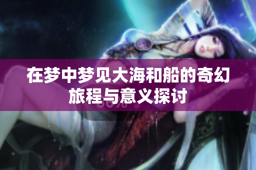 在梦中梦见大海和船的奇幻旅程与意义探讨