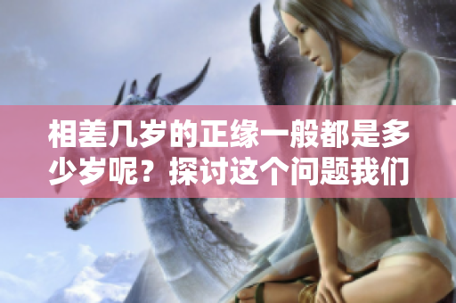 相差几岁的正缘一般都是多少岁呢？探讨这个问题我们来详细分析一下。