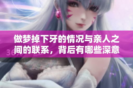 做梦掉下牙的情况与亲人之间的联系，背后有哪些深意呢？