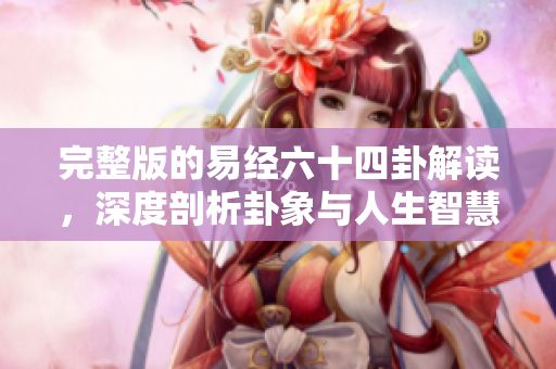 完整版的易经六十四卦解读，深度剖析卦象与人生智慧