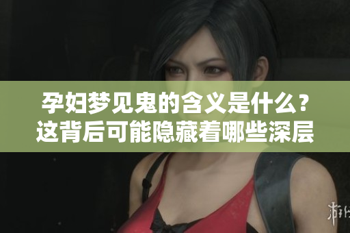 孕妇梦见鬼的含义是什么？这背后可能隐藏着哪些深层次的意义呢