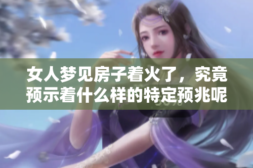 女人梦见房子着火了，究竟预示着什么样的特定预兆呢