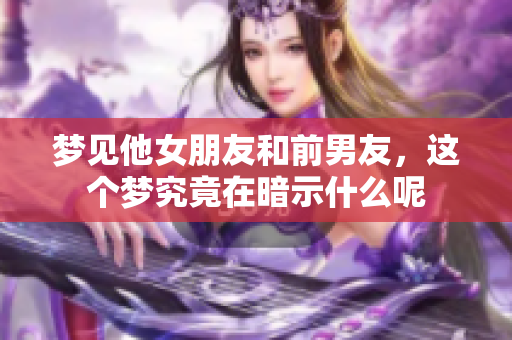 梦见他女朋友和前男友，这个梦究竟在暗示什么呢