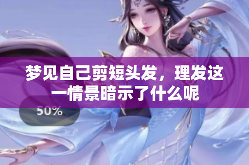 梦见自己剪短头发，理发这一情景暗示了什么呢