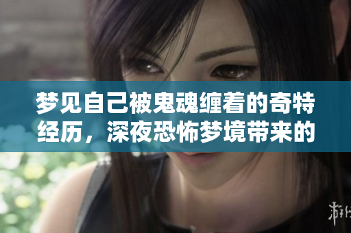 梦见自己被鬼魂缠着的奇特经历，深夜恐怖梦境带来的思考