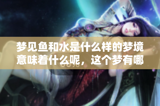梦见鱼和水是什么样的梦境意味着什么呢，这个梦有哪些深层含义呢