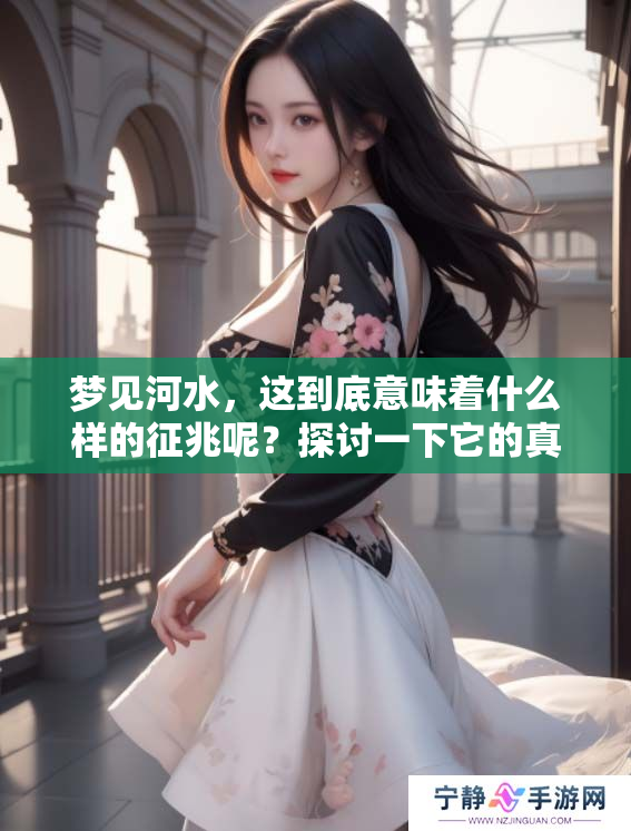 梦见河水，这到底意味着什么样的征兆呢？探讨一下它的真实含义。
