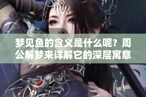 梦见鱼的含义是什么呢？周公解梦来详解它的深层寓意
