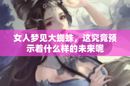 女人梦见大蜘蛛，这究竟预示着什么样的未来呢