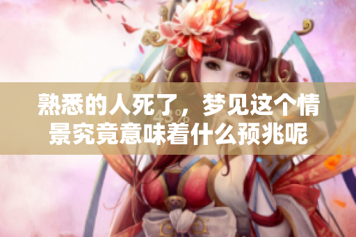 熟悉的人死了，梦见这个情景究竟意味着什么预兆呢