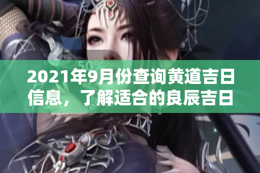 2021年9月份查询黄道吉日信息，了解适合的良辰吉日安排