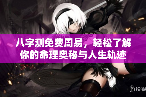 八字测免费周易，轻松了解你的命理奥秘与人生轨迹