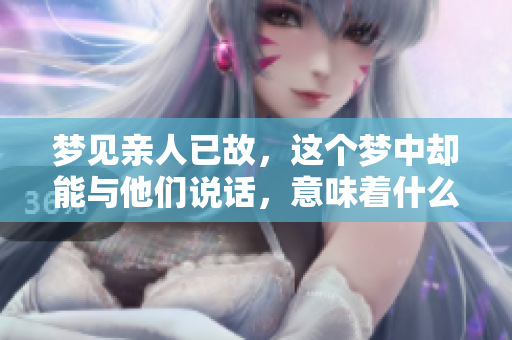 梦见亲人已故，这个梦中却能与他们说话，意味着什么呢