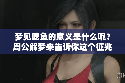 梦见吃鱼的意义是什么呢？周公解梦来告诉你这个征兆。