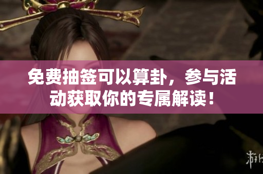 免费抽签可以算卦，参与活动获取你的专属解读！