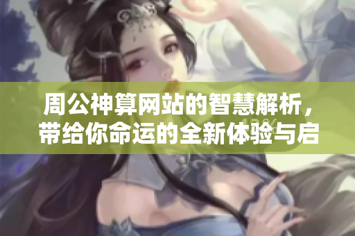 周公神算网站的智慧解析，带给你命运的全新体验与启示。
