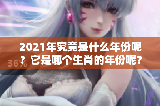 2021年究竟是什么年份呢？它是哪个生肖的年份呢？