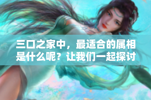 三口之家中，最适合的属相是什么呢？让我们一起探讨一下。
