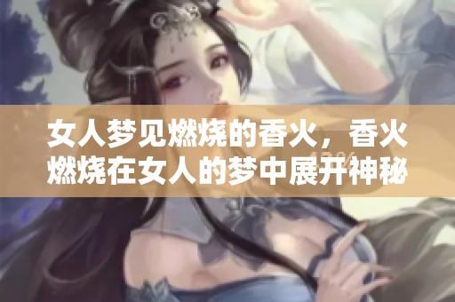 女人梦见燃烧的香火，香火燃烧在女人的梦中展开神秘的寓意