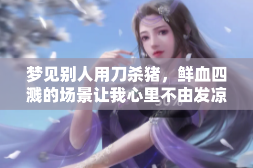 梦见别人用刀杀猪，鲜血四溅的场景让我心里不由发凉