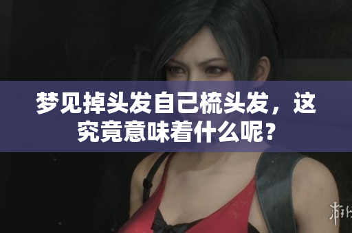 梦见掉头发自己梳头发，这究竟意味着什么呢？