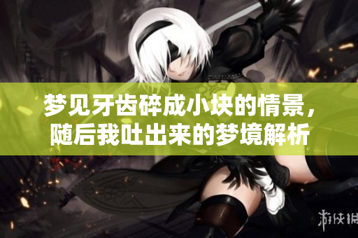 梦见牙齿碎成小块的情景，随后我吐出来的梦境解析