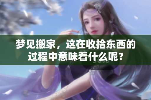 梦见搬家，这在收拾东西的过程中意味着什么呢？