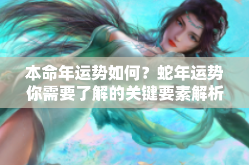 本命年运势如何？蛇年运势你需要了解的关键要素解析