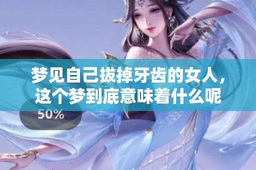 梦见自己拔掉牙齿的女人，这个梦到底意味着什么呢