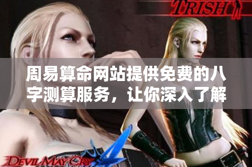 周易算命网站提供免费的八字测算服务，让你深入了解人生运势