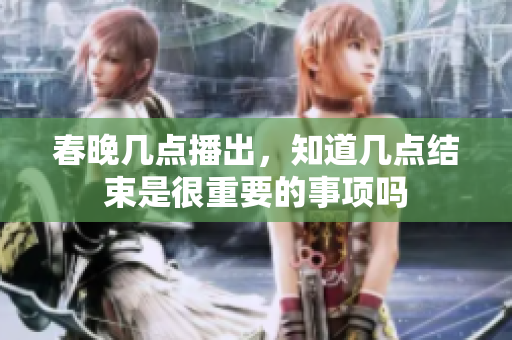 春晚几点播出，知道几点结束是很重要的事项吗