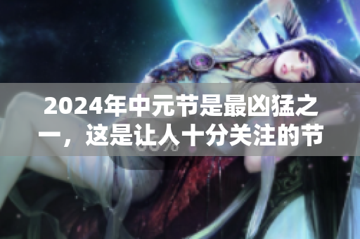 2024年中元节是最凶猛之一，这是让人十分关注的节日。