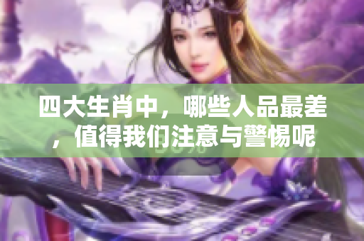 四大生肖中，哪些人品最差，值得我们注意与警惕呢