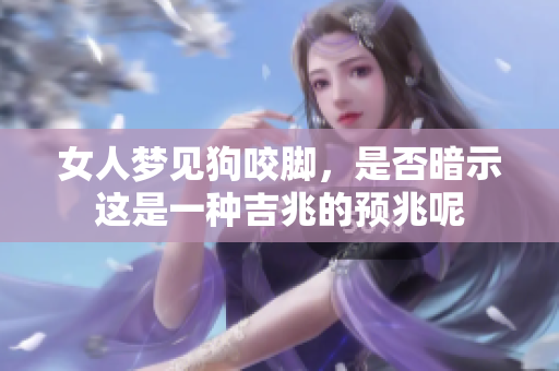 女人梦见狗咬脚，是否暗示这是一种吉兆的预兆呢