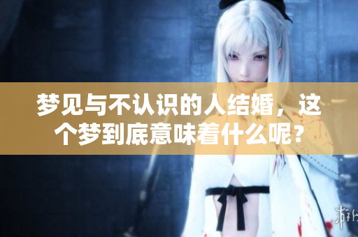 梦见与不认识的人结婚，这个梦到底意味着什么呢？