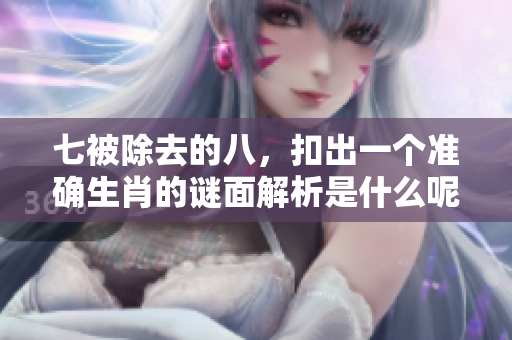 七被除去的八，扣出一个准确生肖的谜面解析是什么呢