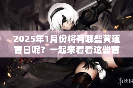 2025年1月份将有哪些黄道吉日呢？一起来看看这些吉日吧！
