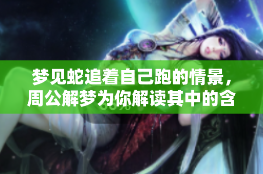 梦见蛇追着自己跑的情景，周公解梦为你解读其中的含义与启示