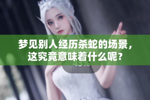 梦见别人经历杀蛇的场景，这究竟意味着什么呢？