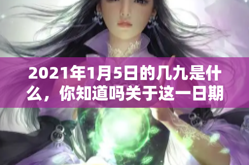 2021年1月5日的几九是什么，你知道吗关于这一日期的解读