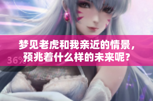梦见老虎和我亲近的情景，预兆着什么样的未来呢？
